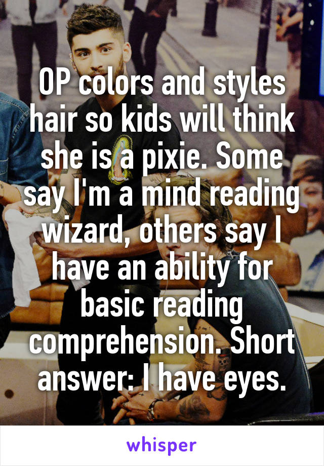 OP colors and styles hair so kids will think she is a pixie. Some say I'm a mind reading wizard, others say I have an ability for basic reading comprehension. Short answer: I have eyes.