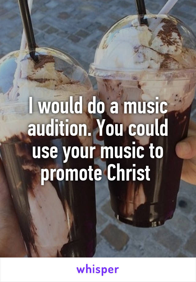 I would do a music audition. You could use your music to promote Christ 