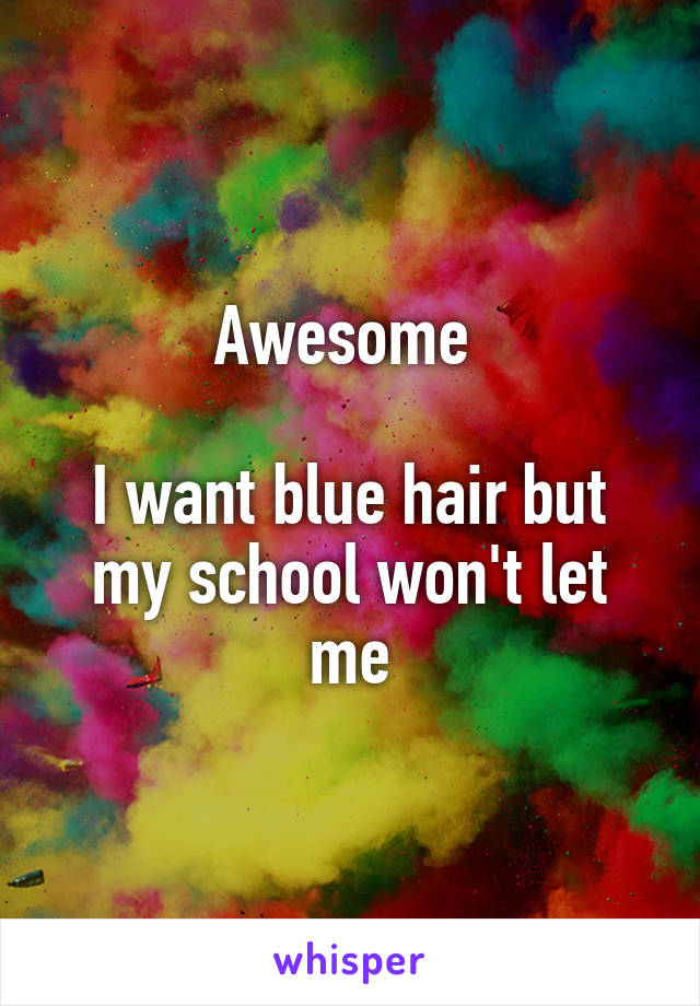 Awesome 

I want blue hair but my school won't let me