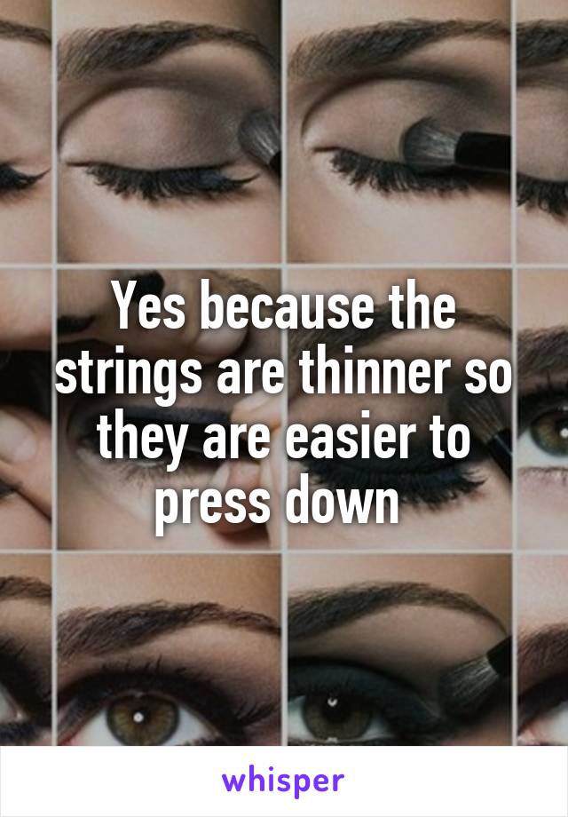 Yes because the strings are thinner so they are easier to press down 