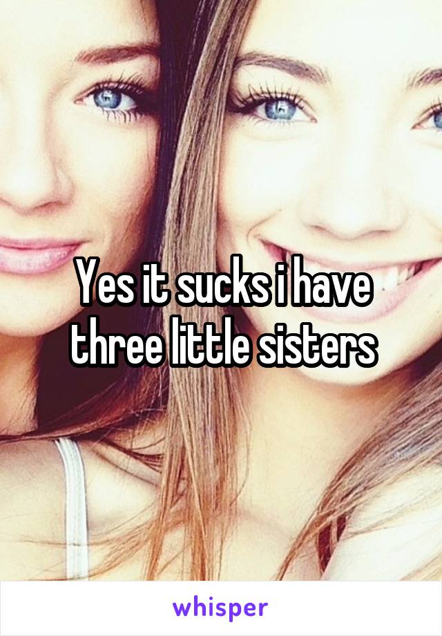 Yes it sucks i have three little sisters