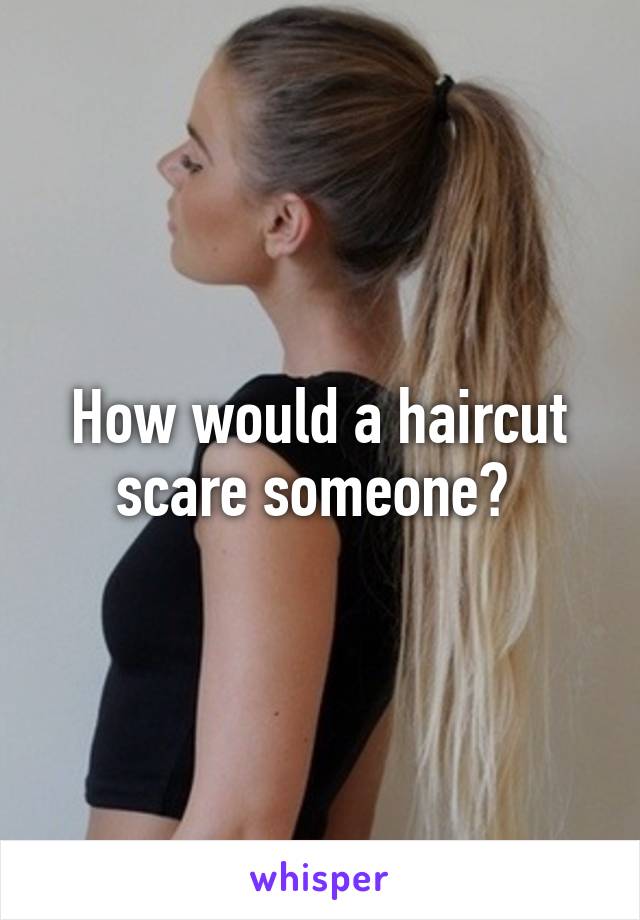 How would a haircut scare someone? 