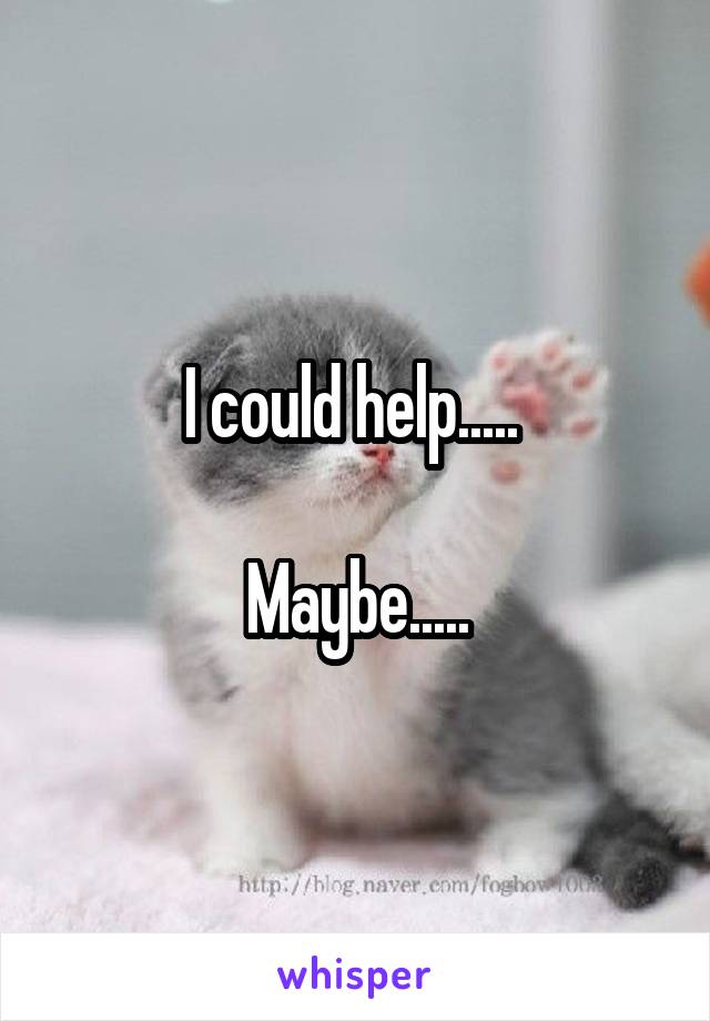 I could help..... 

Maybe.....