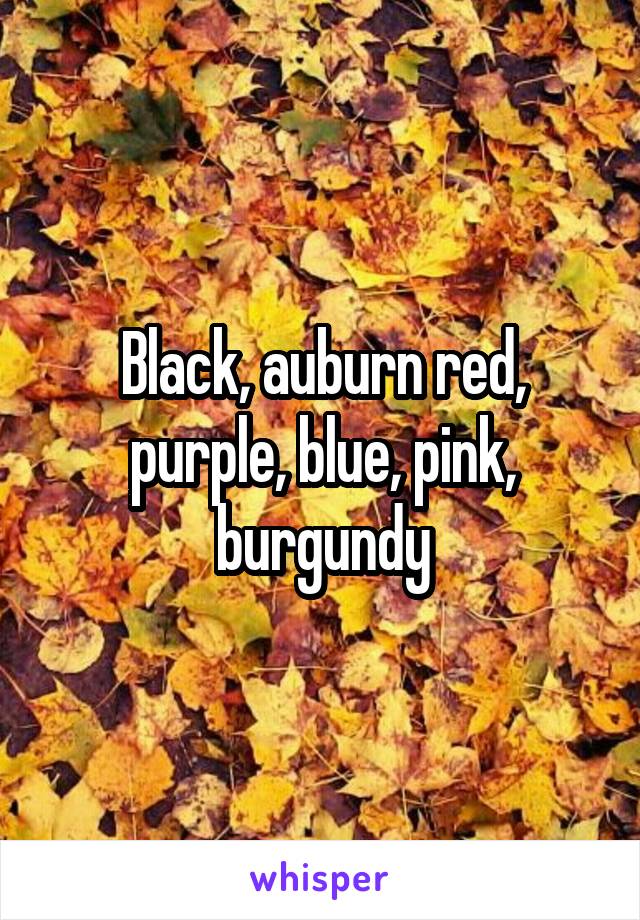 Black, auburn red, purple, blue, pink, burgundy