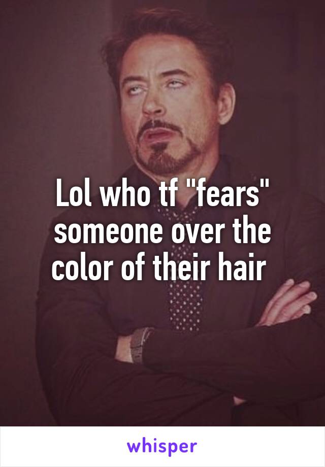 Lol who tf "fears" someone over the color of their hair 