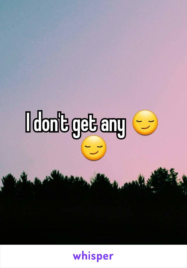 I don't get any 😏😏