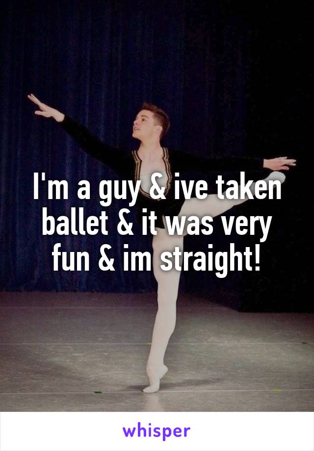 I'm a guy & ive taken ballet & it was very fun & im straight!