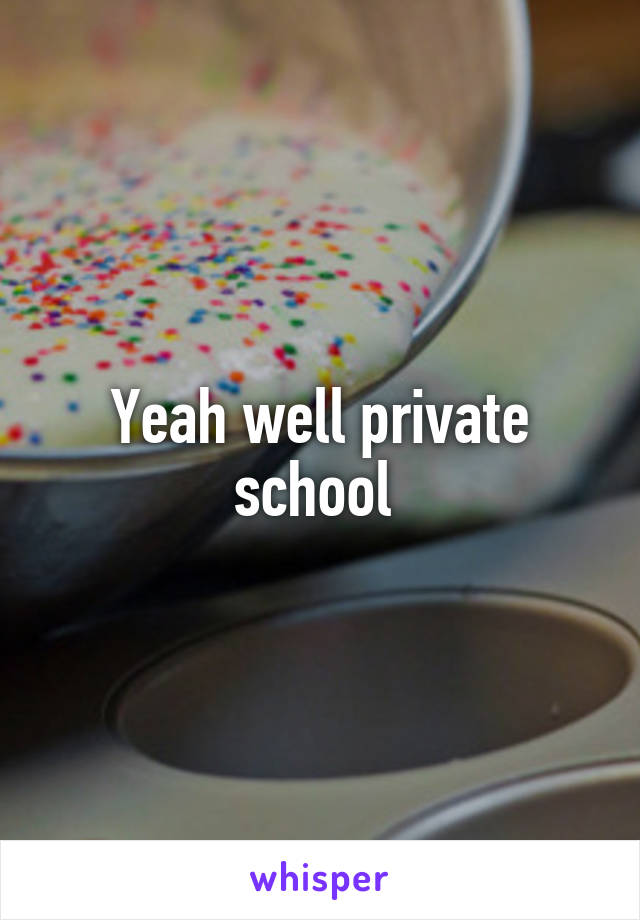 Yeah well private school 