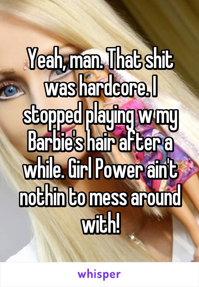 Yeah, man. That shit was hardcore. I stopped playing w my Barbie's hair after a while. Girl Power ain't nothin to mess around with!