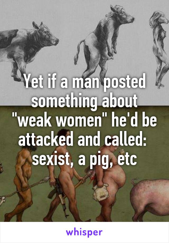 Yet if a man posted something about "weak women" he'd be attacked and called:  sexist, a pig, etc