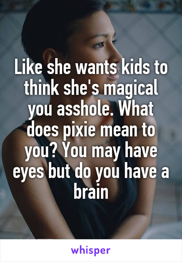 Like she wants kids to think she's magical you asshole. What does pixie mean to you? You may have eyes but do you have a brain