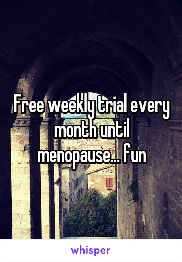 Free weekly trial every month until menopause... fun