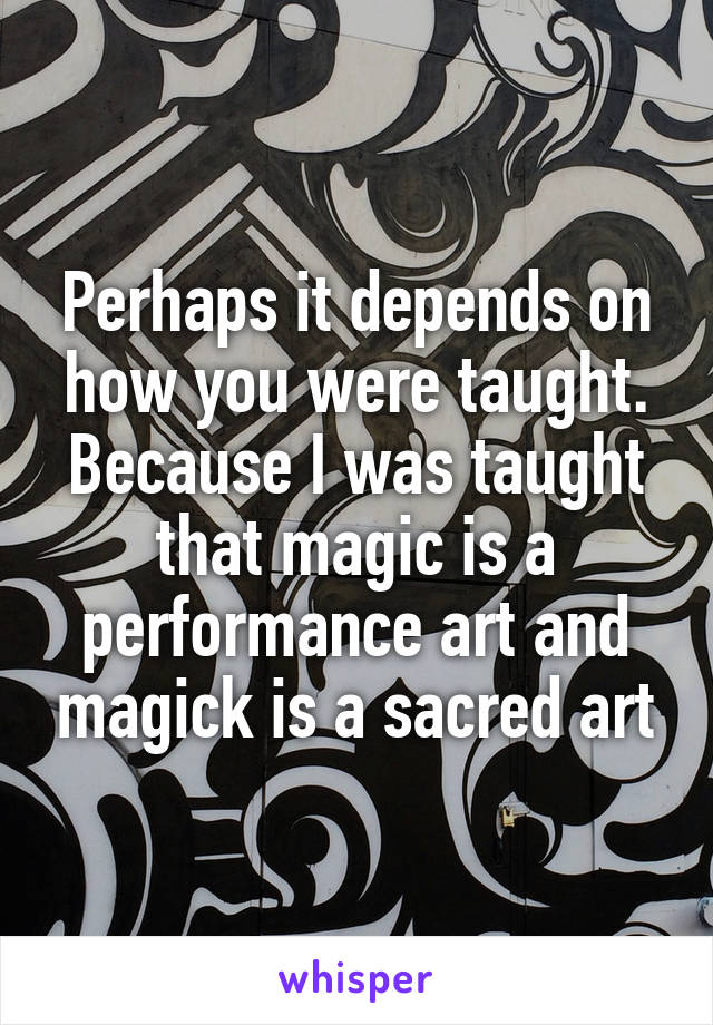 Perhaps it depends on how you were taught. Because I was taught that magic is a performance art and magick is a sacred art