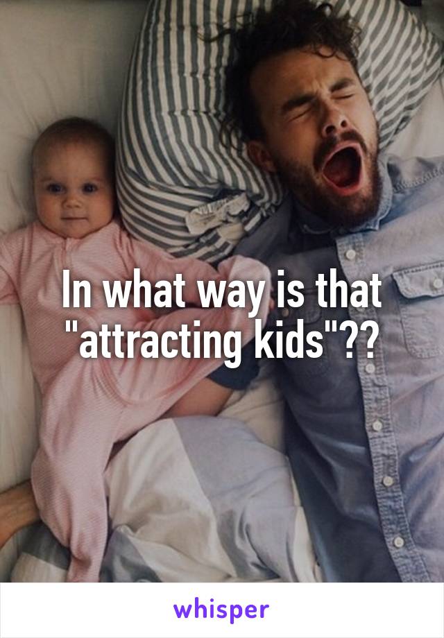 In what way is that "attracting kids"??