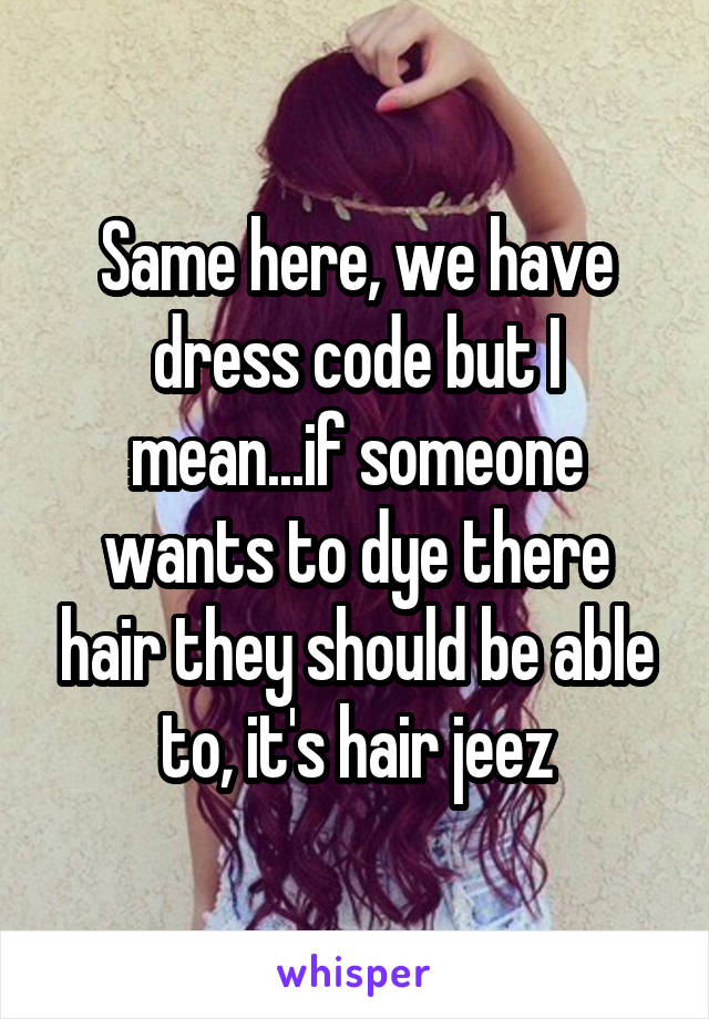 Same here, we have dress code but I mean...if someone wants to dye there hair they should be able to, it's hair jeez