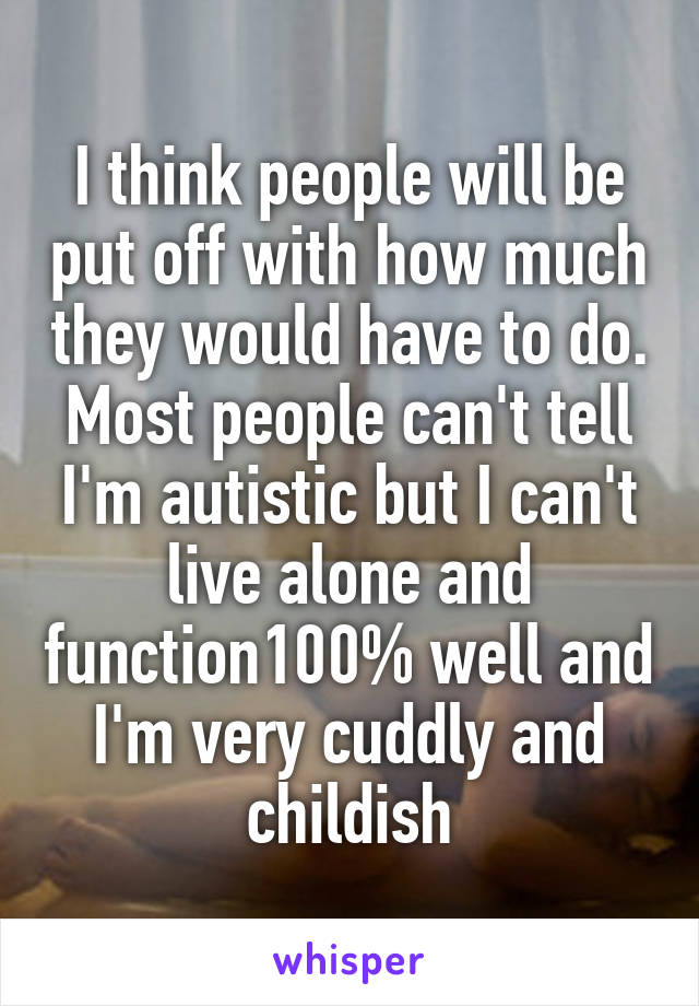 I think people will be put off with how much they would have to do. Most people can't tell I'm autistic but I can't live alone and function100% well and I'm very cuddly and childish