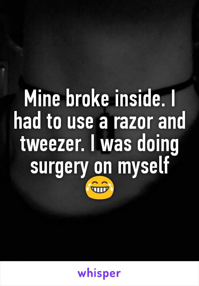 Mine broke inside. I had to use a razor and tweezer. I was doing surgery on myself 😂