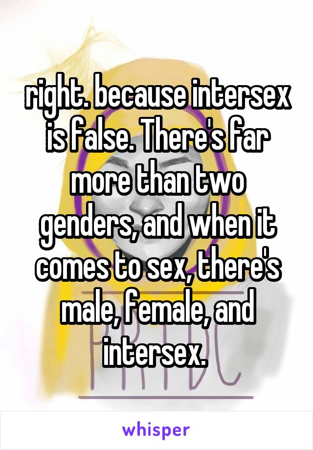 right. because intersex is false. There's far more than two genders, and when it comes to sex, there's male, female, and intersex. 