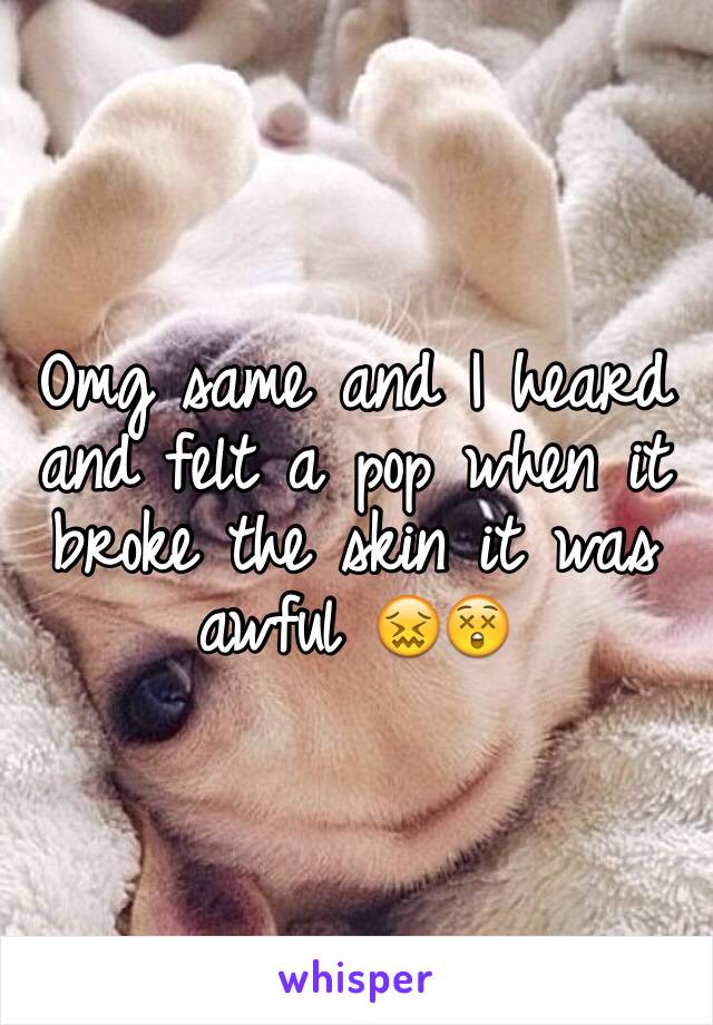 Omg same and I heard and felt a pop when it broke the skin it was awful 😖😲