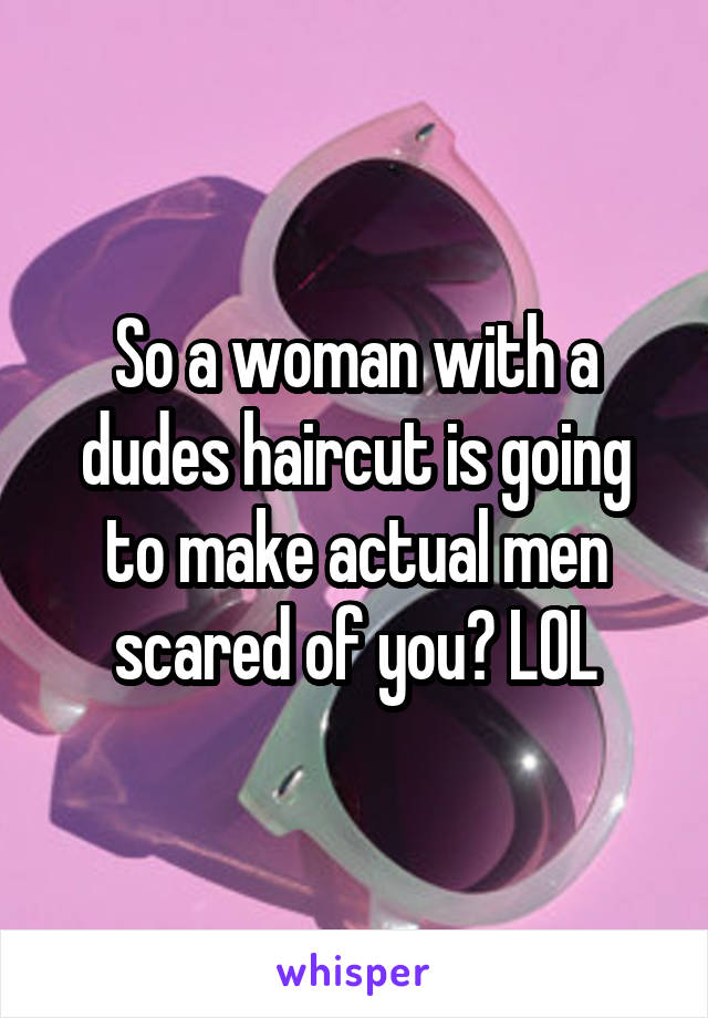 So a woman with a dudes haircut is going to make actual men scared of you? LOL