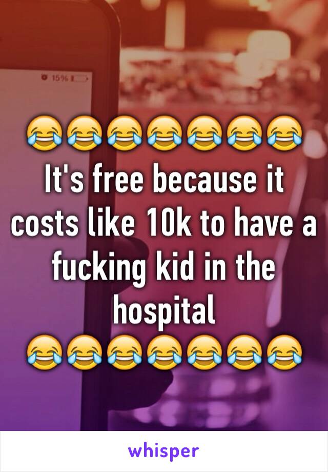 😂😂😂😂😂😂😂
It's free because it costs like 10k to have a fucking kid in the hospital 
😂😂😂😂😂😂😂