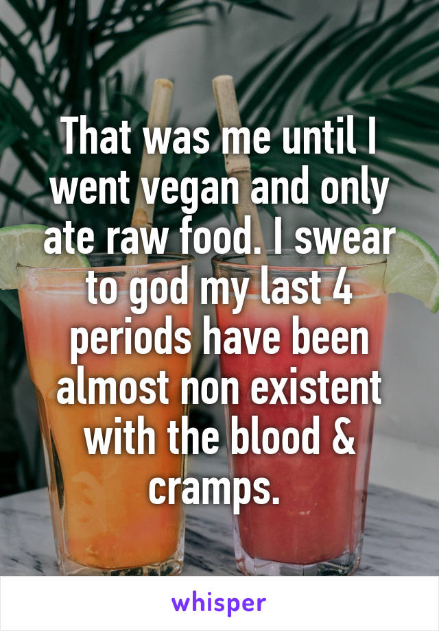 That was me until I went vegan and only ate raw food. I swear to god my last 4 periods have been almost non existent with the blood & cramps. 