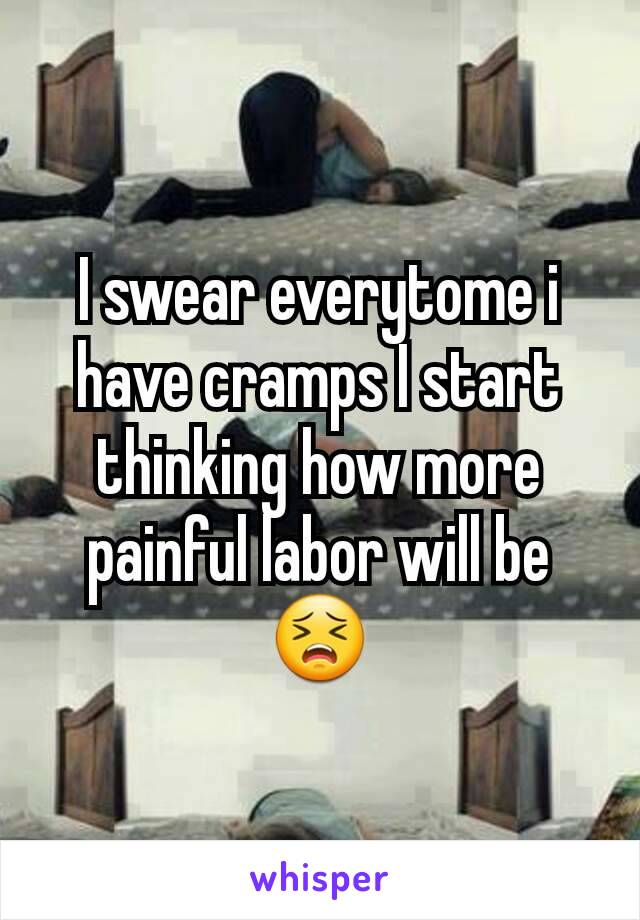 I swear everytome i have cramps I start thinking how more painful labor will be😣