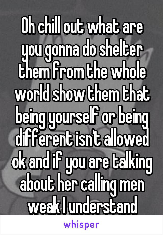 Oh chill out what are you gonna do shelter them from the whole world show them that being yourself or being different isn't allowed ok and if you are talking about her calling men weak I understand