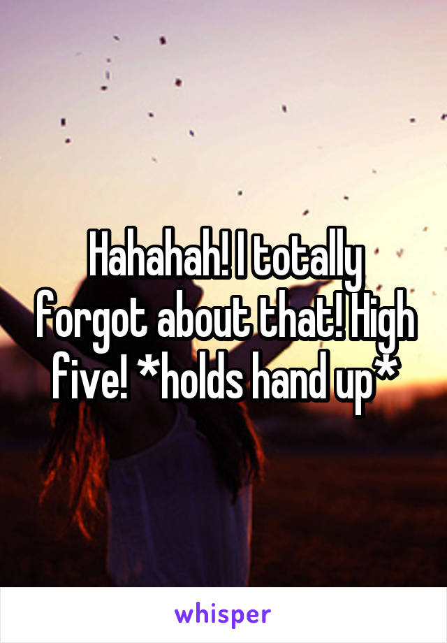 Hahahah! I totally forgot about that! High five! *holds hand up*