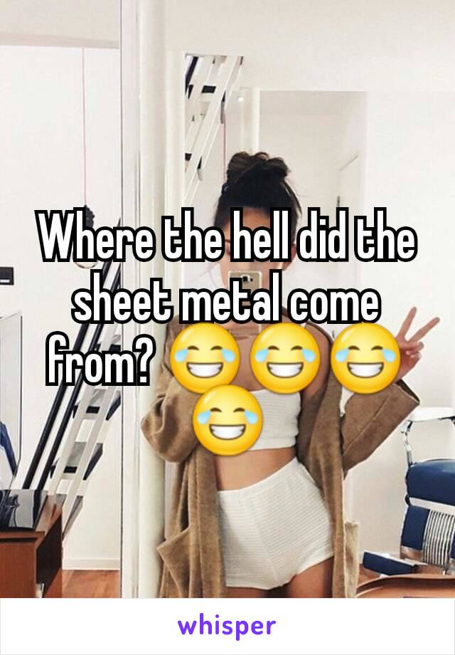 Where the hell did the sheet metal come from? 😂😂😂😂