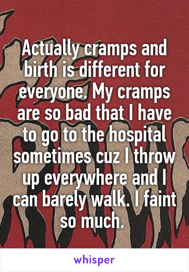 Actually cramps and birth is different for everyone. My cramps are so bad that I have to go to the hospital sometimes cuz I throw up everywhere and I can barely walk. I faint so much. 