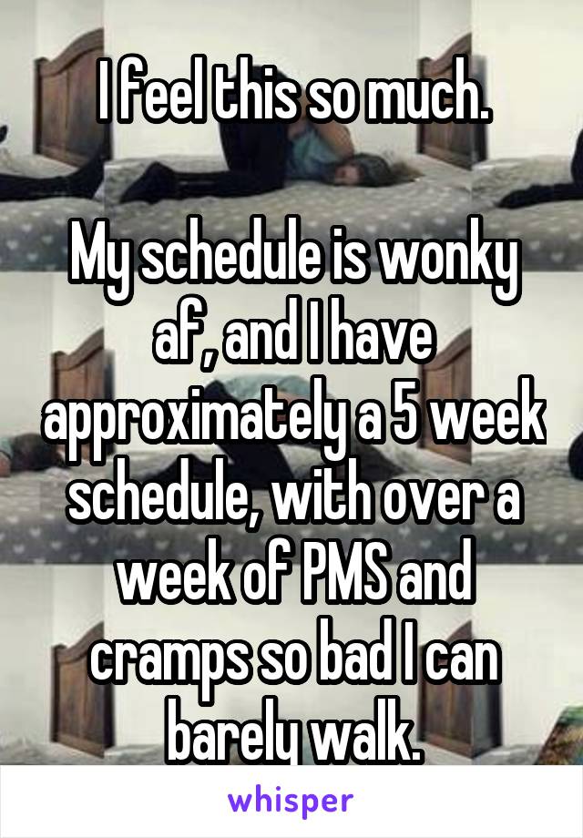 I feel this so much.

My schedule is wonky af, and I have approximately a 5 week schedule, with over a week of PMS and cramps so bad I can barely walk.