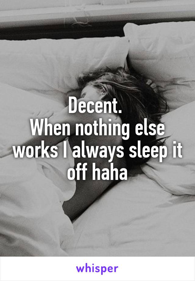 Decent. 
When nothing else works I always sleep it off haha