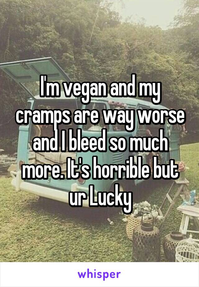 I'm vegan and my cramps are way worse and I bleed so much more. It's horrible but ur Lucky