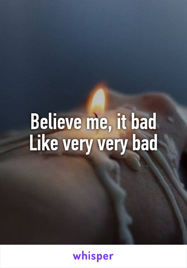 Believe me, it bad
Like very very bad