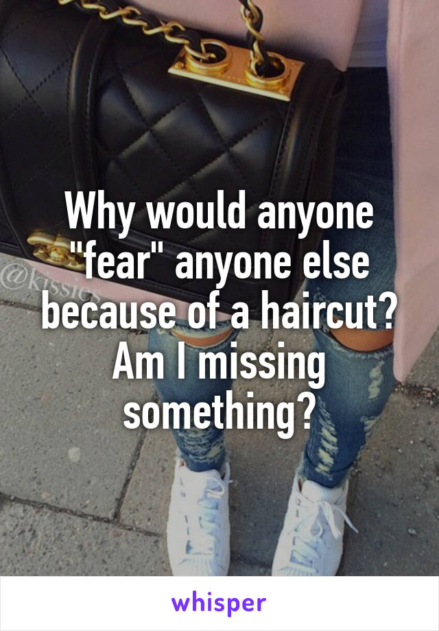 Why would anyone "fear" anyone else because of a haircut? Am I missing something?