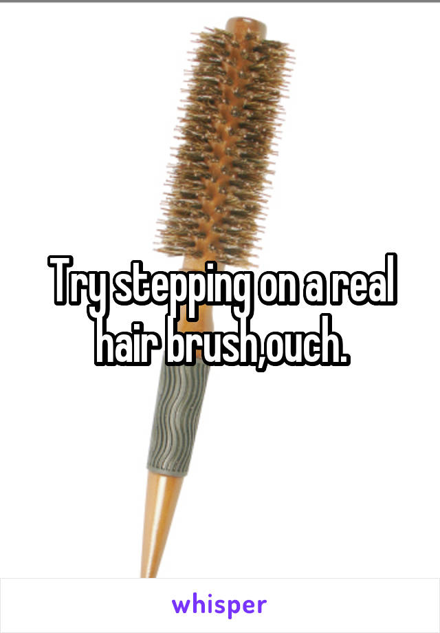 Try stepping on a real hair brush,ouch.