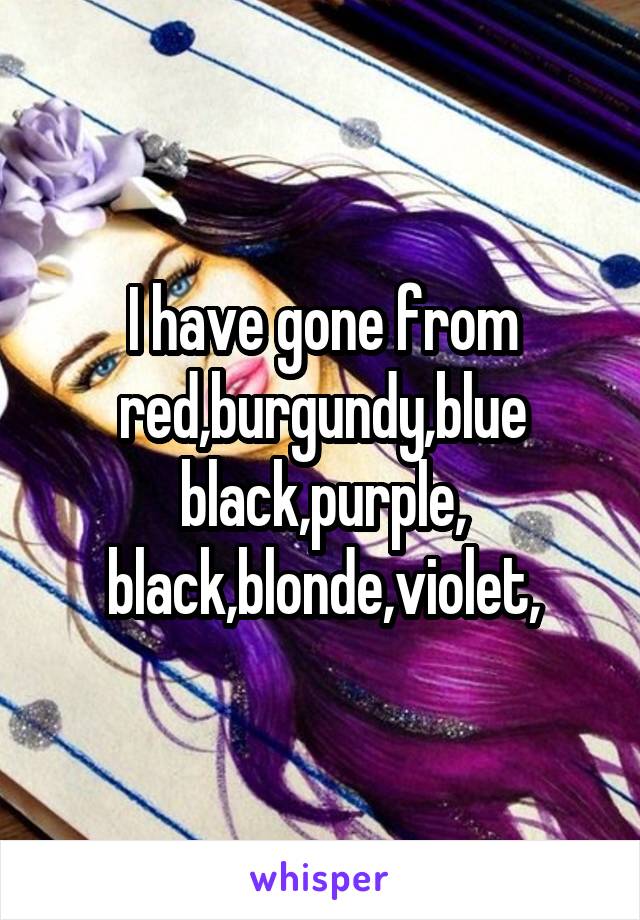 I have gone from red,burgundy,blue black,purple, black,blonde,violet,