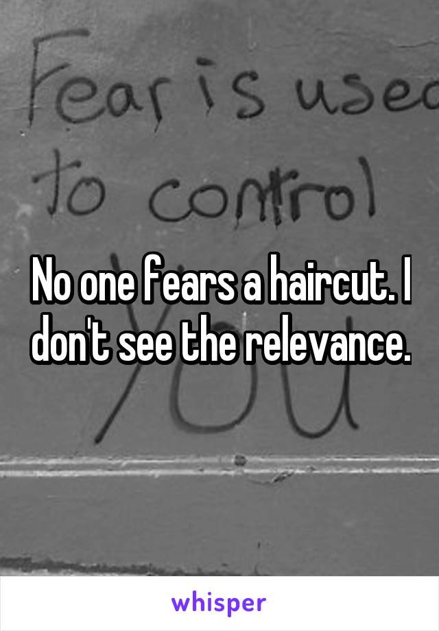 No one fears a haircut. I don't see the relevance.