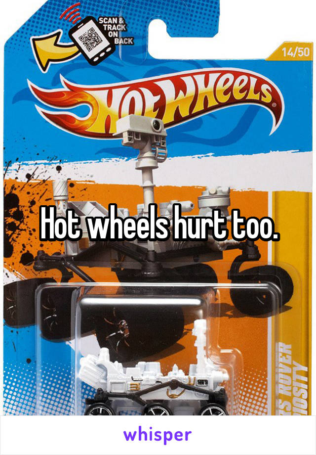 Hot wheels hurt too.