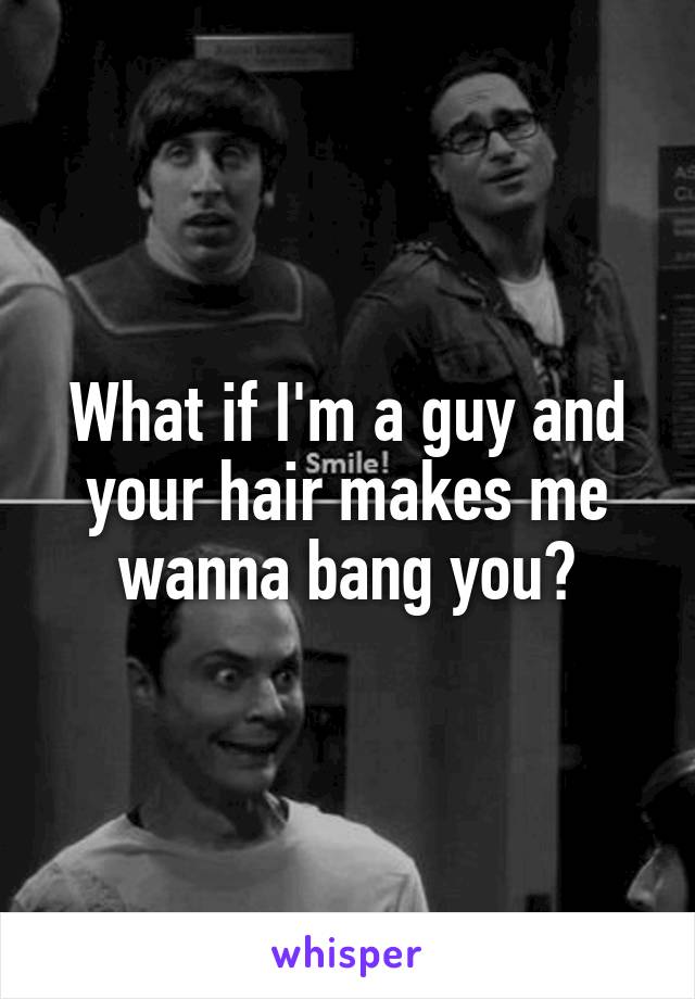 What if I'm a guy and your hair makes me wanna bang you?