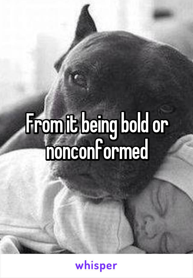 From it being bold or nonconformed