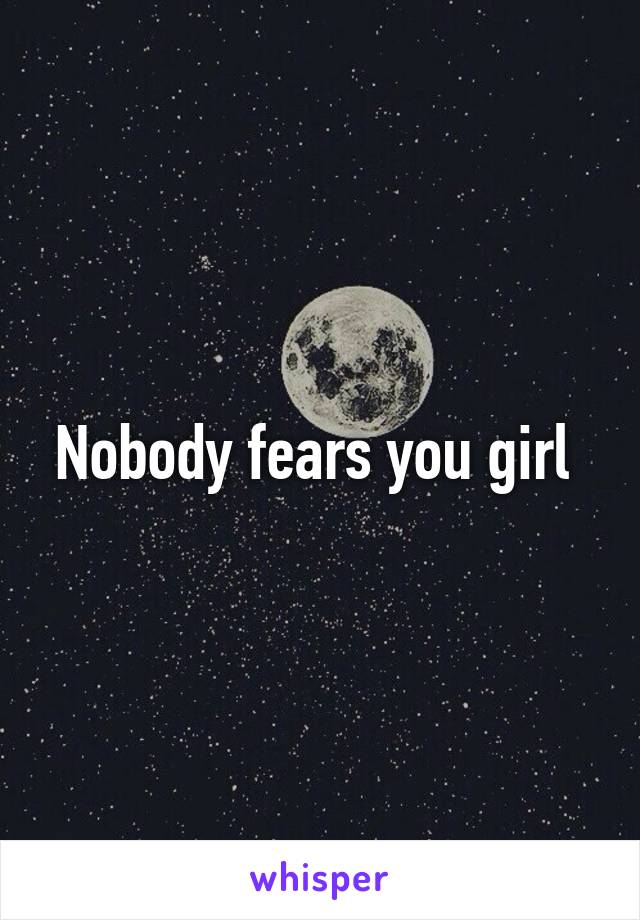 Nobody fears you girl 