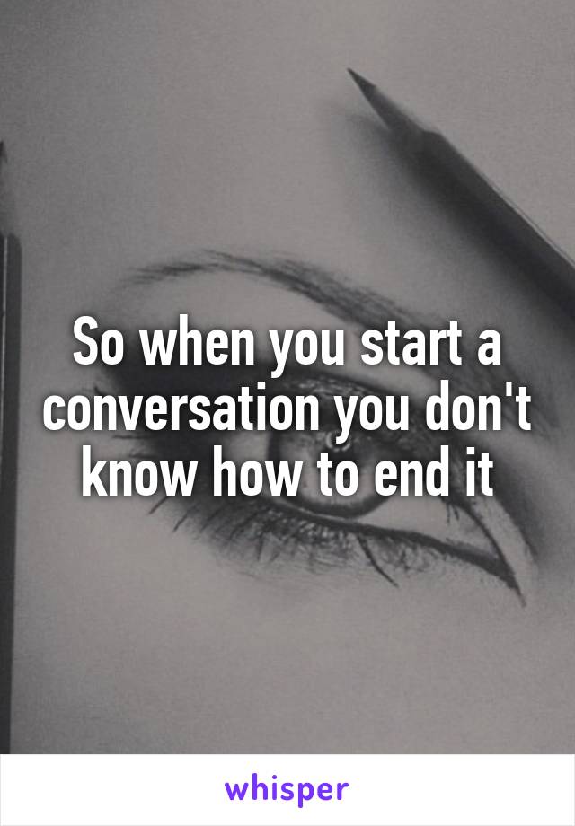 So when you start a conversation you don't know how to end it