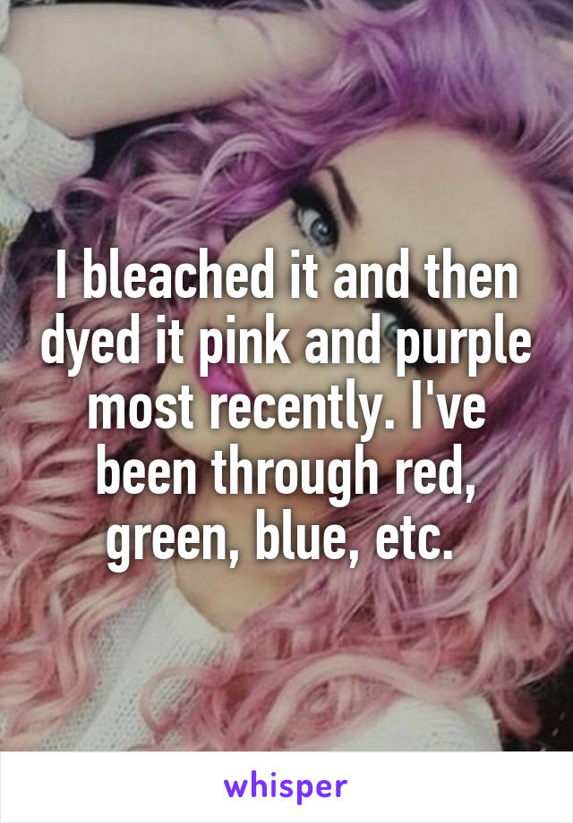 I bleached it and then dyed it pink and purple most recently. I've been through red, green, blue, etc. 