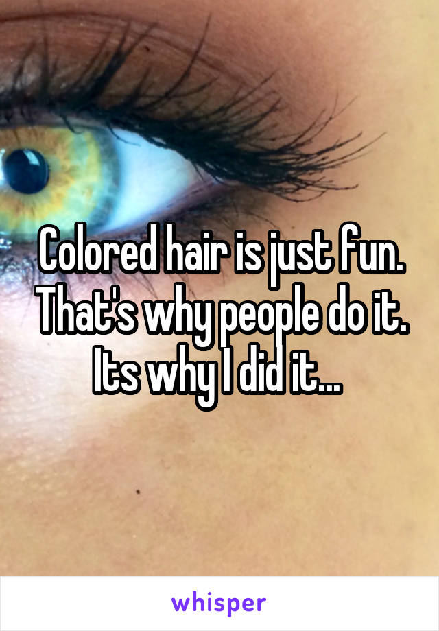 Colored hair is just fun. That's why people do it. Its why I did it... 