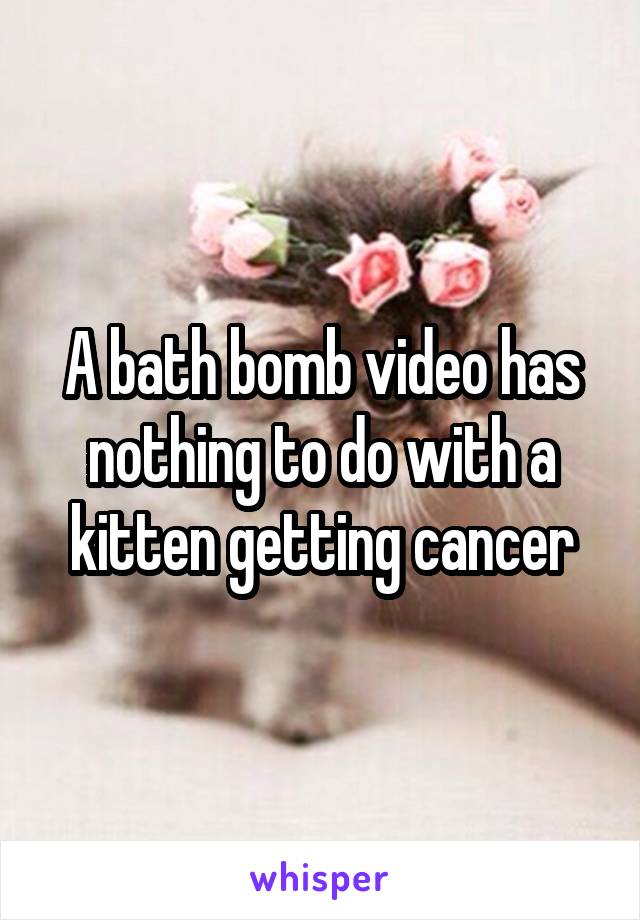 A bath bomb video has nothing to do with a kitten getting cancer