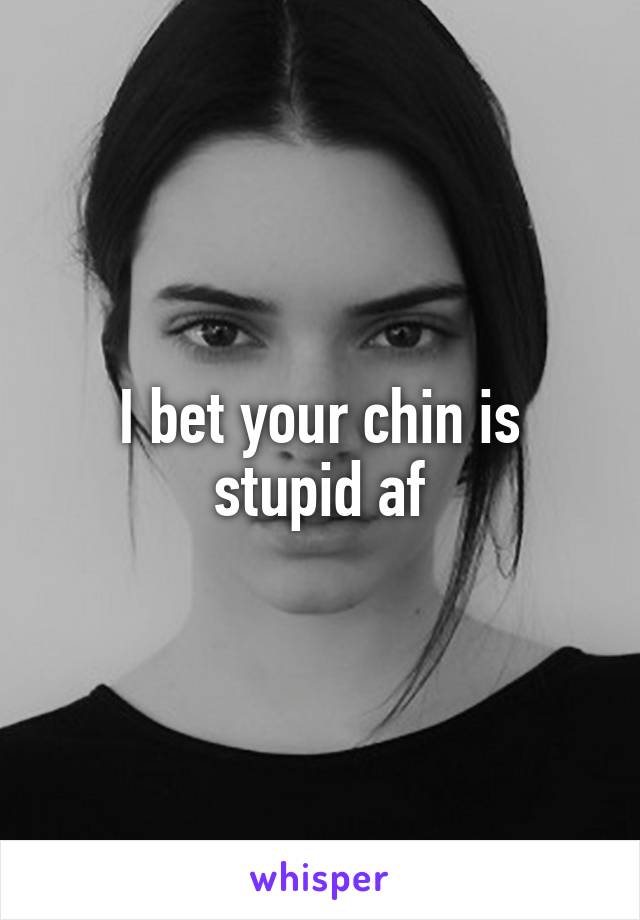 I bet your chin is stupid af