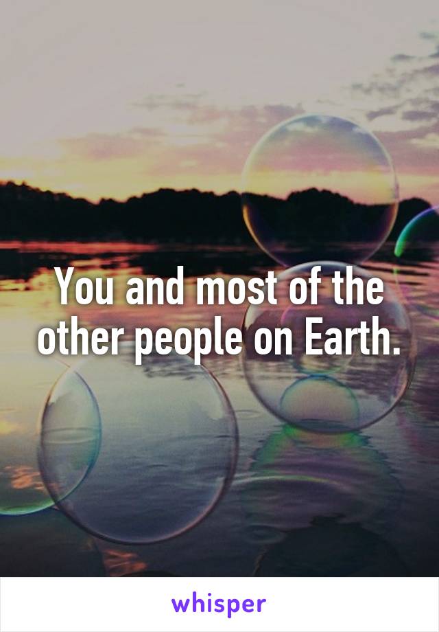 You and most of the other people on Earth.