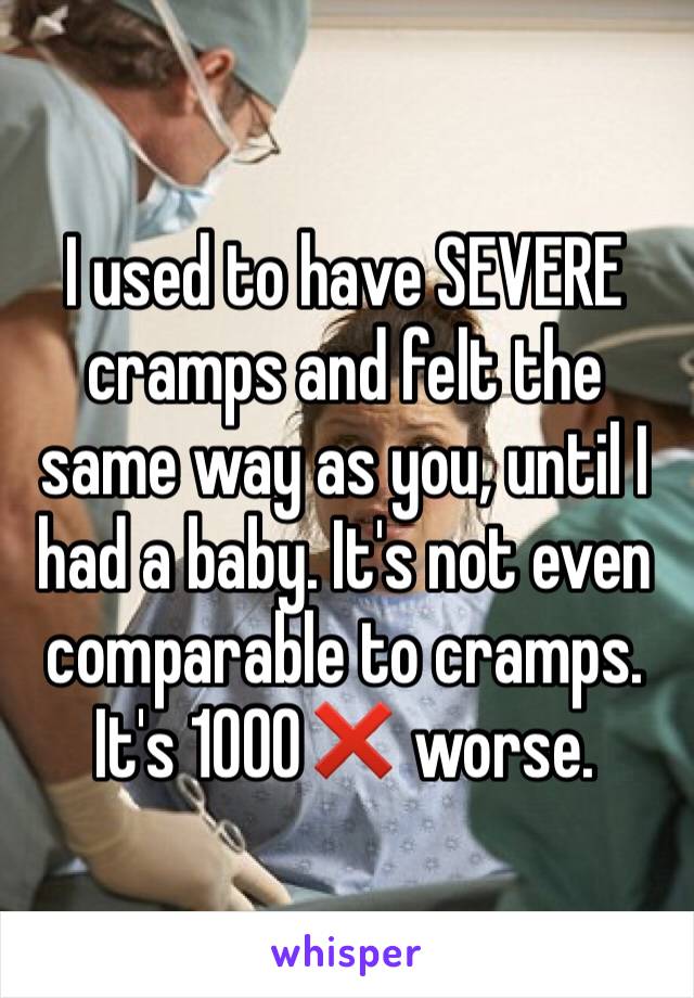 I used to have SEVERE cramps and felt the same way as you, until I had a baby. It's not even comparable to cramps.  It's 1000❌ worse. 